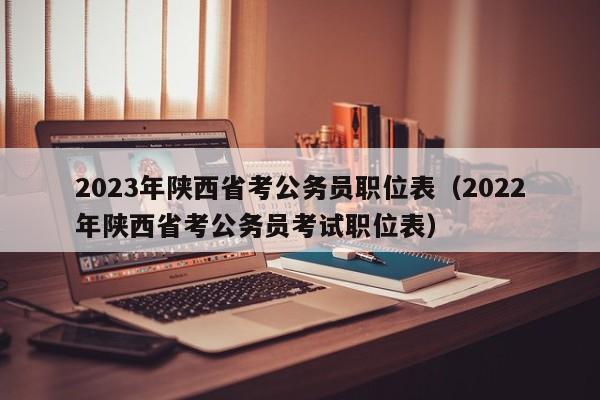 2023年陕西省考公务员职位表（2022年陕西省考公务员考试职位表）