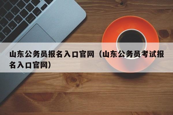 山东公务员报名入口官网（山东公务员考试报名入口官网）