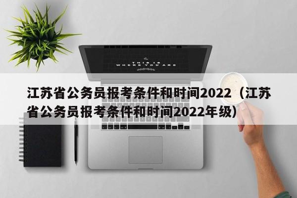 江苏省公务员报考条件和时间2022（江苏省公务员报考条件和时间2022年级）