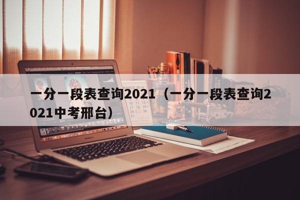 一分一段表查询2021（一分一段表查询2021中考邢台）