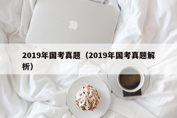 2019年国考真题（2019年国考真题解析）