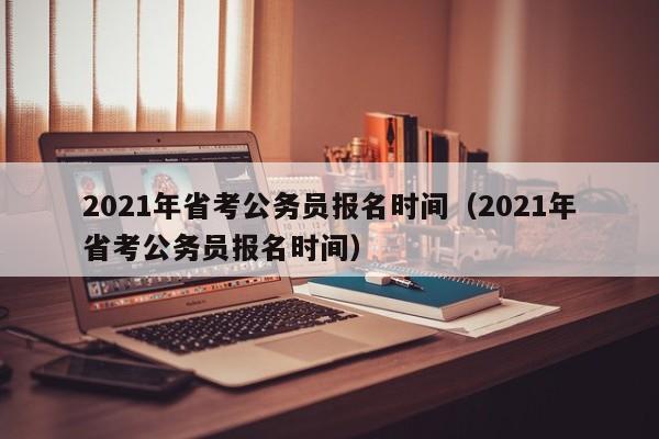 2021年省考公务员报名时间（2021年省考公务员报名时间）