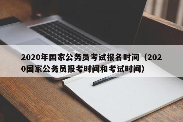 2020年国家公务员考试报名时间（2020国家公务员报考时间和考试时间）