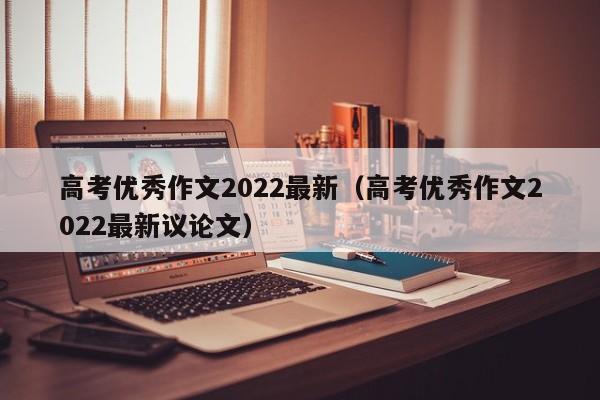 高考优秀作文2022最新（高考优秀作文2022最新议论文）