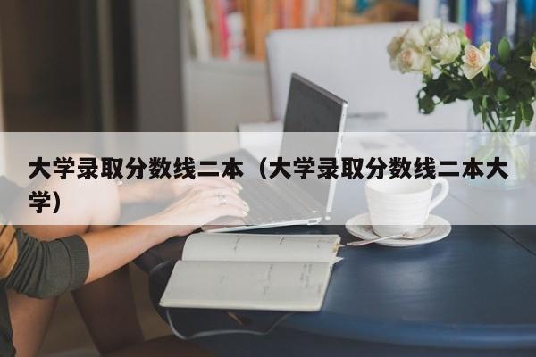 大学录取分数线二本（大学录取分数线二本大学）