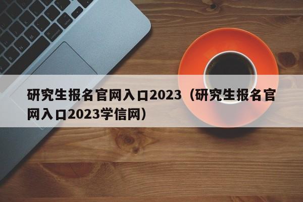 研究生报名官网入口2023（研究生报名官网入口2023学信网）