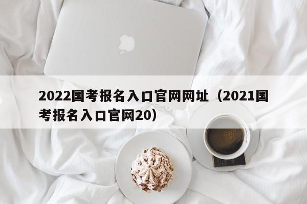 2022国考报名入口官网网址（2021国考报名入口官网20）