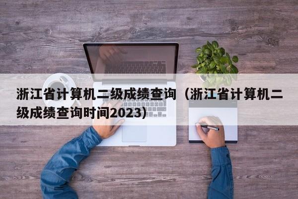 浙江省计算机二级成绩查询（浙江省计算机二级成绩查询时间2023）