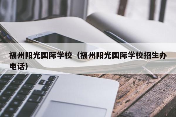 福州阳光国际学校（福州阳光国际学校招生办电话）