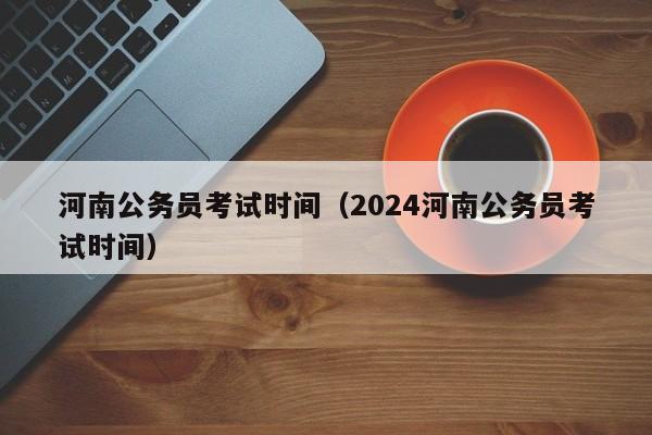 河南公务员考试时间（2024河南公务员考试时间）