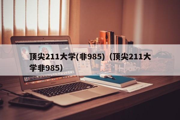 顶尖211大学(非985)（顶尖211大学非985）