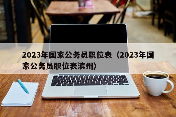 2023年国家公务员职位表（2023年国家公务员职位表滨州）