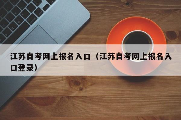 江苏自考网上报名入口（江苏自考网上报名入口登录）