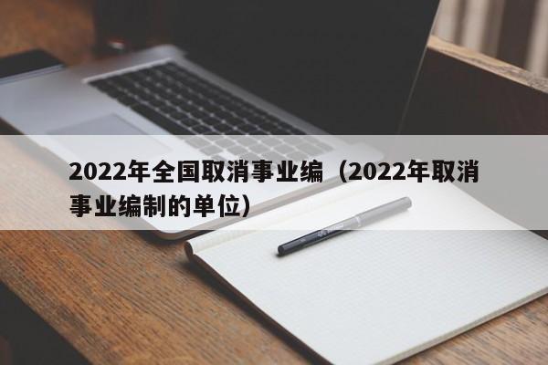 2022年全国取消事业编（2022年取消事业编制的单位）