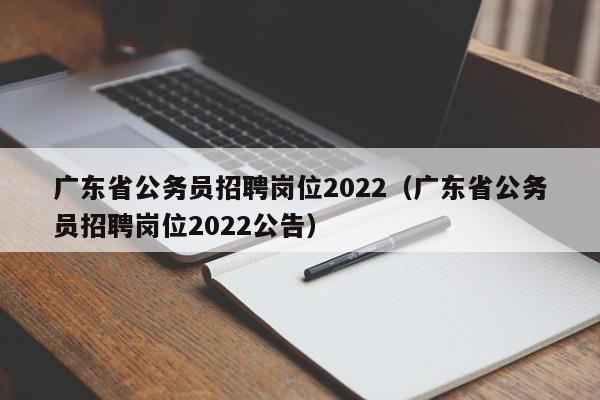广东省公务员招聘岗位2022（广东省公务员招聘岗位2022公告）