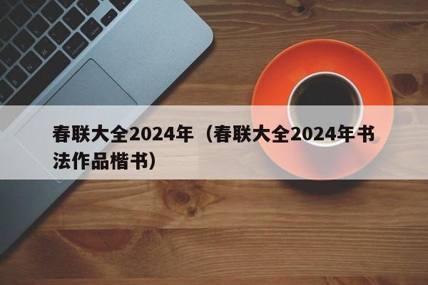 春联大全2024年（春联大全2024年书法作品楷书）