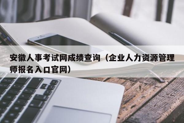 安徽人事考试网成绩查询（企业人力资源管理师报名入口官网）