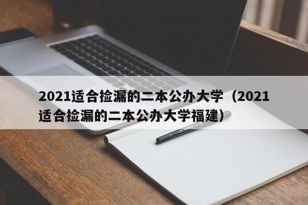 2021适合捡漏的二本公办大学（2021适合捡漏的二本公办大学福建）