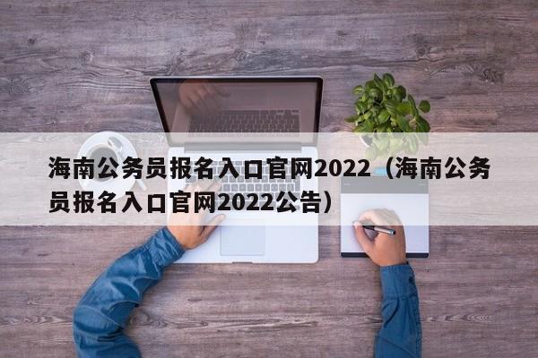 海南公务员报名入口官网2022（海南公务员报名入口官网2022公告）
