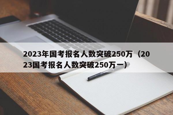 2023年国考报名人数突破250万（2023国考报名人数突破250万一）