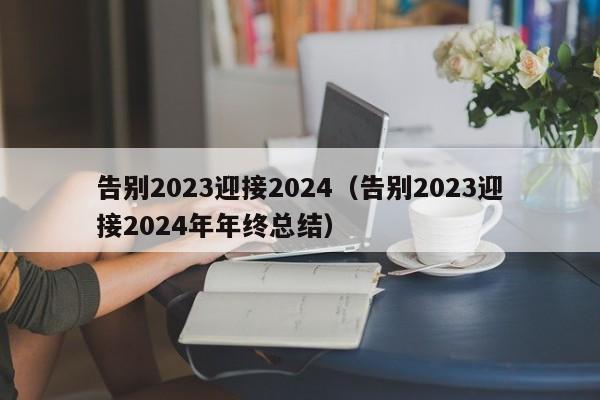 告别2023迎接2024（告别2023迎接2024年年终总结）