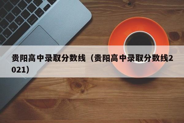 贵阳高中录取分数线（贵阳高中录取分数线2021）