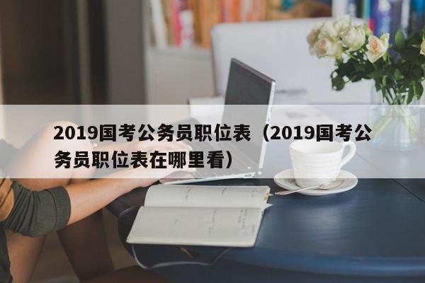 2019国考公务员职位表（2019国考公务员职位表在哪里看）