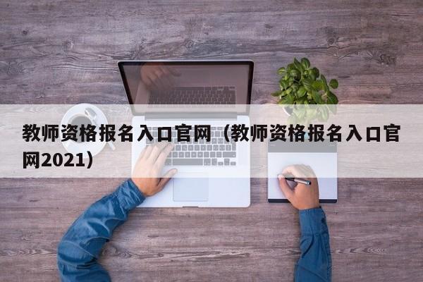 教师资格报名入口官网（教师资格报名入口官网2021）